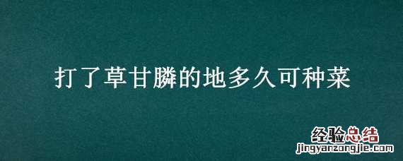 打了草甘膦多久能种地 打了草甘膦的地多久可种菜