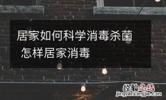 居家如何科学消毒杀菌 怎样居家消毒