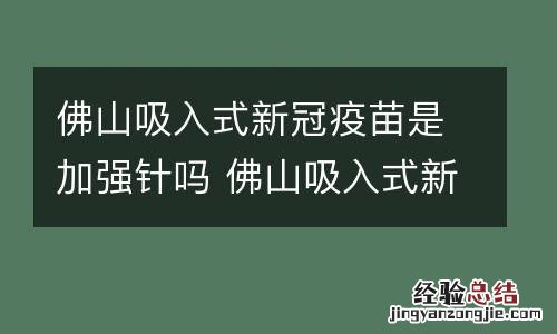 佛山吸入式新冠疫苗是加强针吗 佛山吸入式新冠疫苗是加强针吗