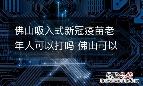 佛山吸入式新冠疫苗老年人可以打吗 佛山可以接种新冠疫苗