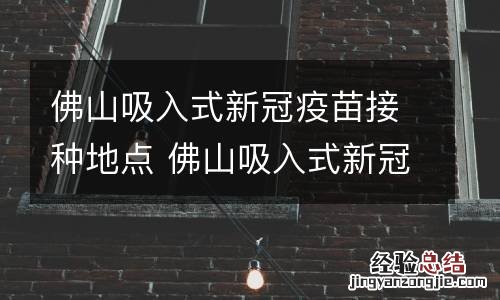 佛山吸入式新冠疫苗接种地点 佛山吸入式新冠疫苗接种地点查询
