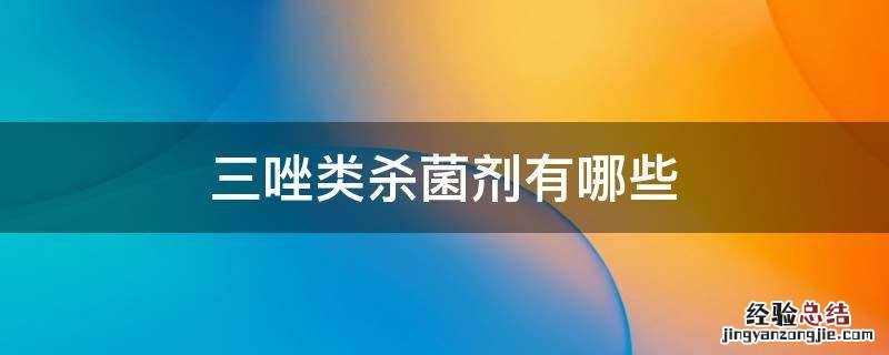 三唑类杀菌剂有哪些? 三唑类杀菌剂有哪些
