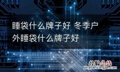 睡袋什么牌子好 冬季户外睡袋什么牌子好