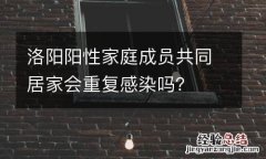 洛阳阳性家庭成员共同居家会重复感染吗？