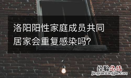 洛阳阳性家庭成员共同居家会重复感染吗?
