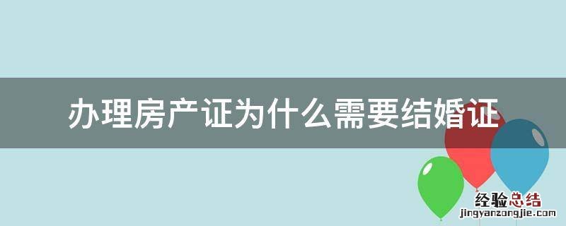 办理房产证为什么需要结婚证 办理房产证必须要结婚证吗