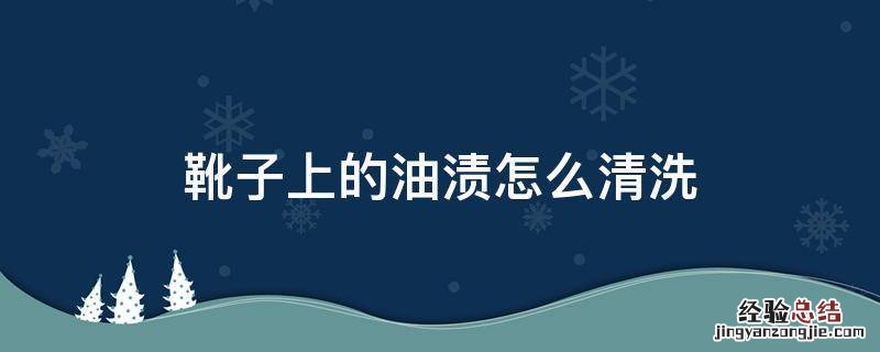 靴子上的油渍怎么清洗 靴子有油如何清理