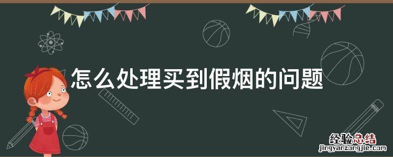 怎么处理买到假烟的问题 买到假烟什么办