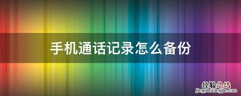 手机通话记录怎么备份到电脑上 手机通话记录怎么备份