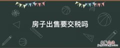 房子出售要交税吗 卖出房子要交税吗