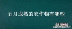 五月成熟的农作物有哪些 五月有什么农作物成熟