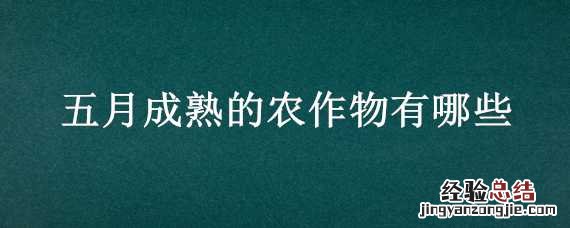五月成熟的农作物有哪些 五月有什么农作物成熟