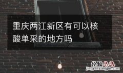 重庆两江新区有可以核酸单采的地方吗