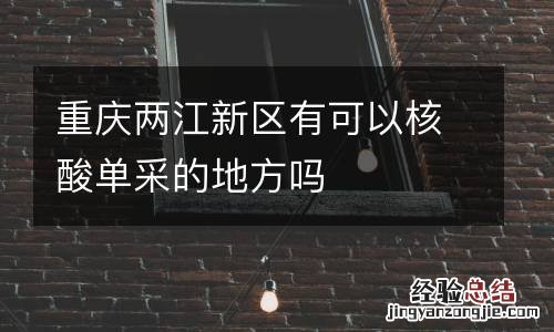重庆两江新区有可以核酸单采的地方吗