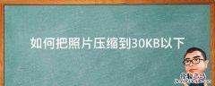 如何把照片压缩到30KB以下 怎样将照片压缩到30kb以下