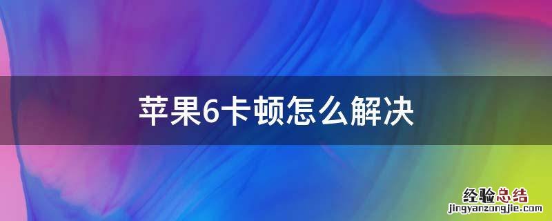 苹果6卡顿怎么解决 苹果6非常卡怎么解决