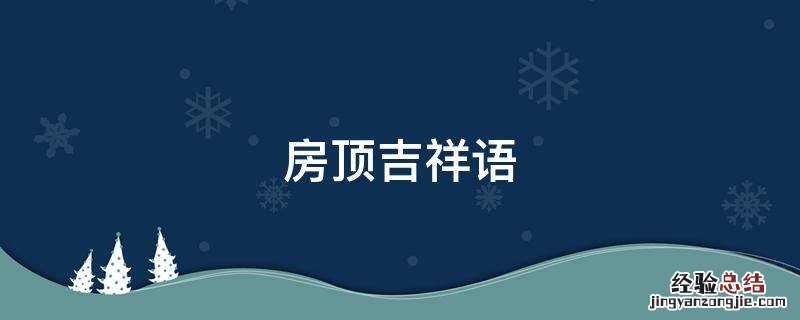 房顶吉祥语 楼房封顶的吉祥语言
