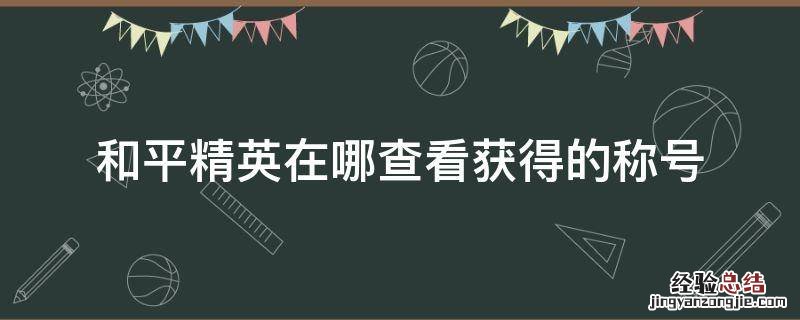 和平精英在哪查看获得的称号 和平精英在哪里查看称号