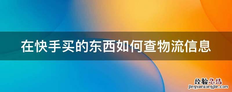 在快手里买的东西怎么查询物流 在快手买的东西如何查物流信息