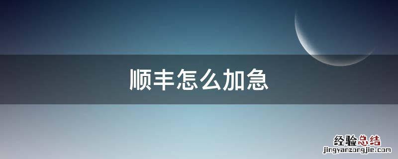 顺丰怎么加急 顺丰怎么加急件