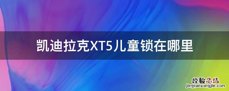 凯迪拉克XT5儿童锁在什么位置 凯迪拉克XT5儿童锁在哪里