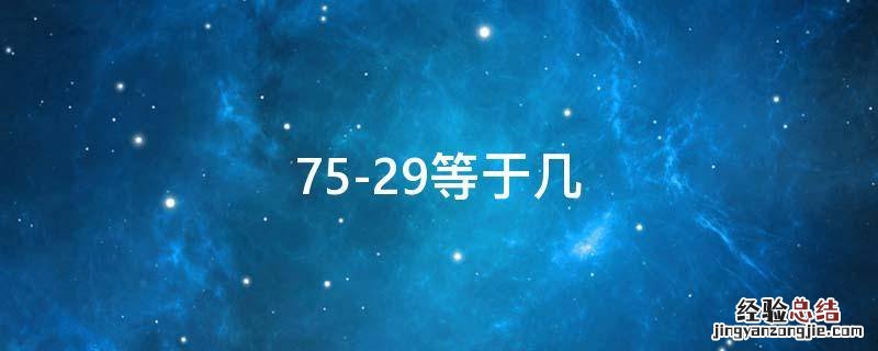 75-29等于几 75-28-29等于几