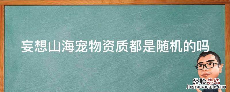 妄想山海里宠物资质 妄想山海宠物资质都是随机的吗