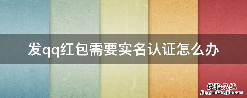 发qq红包需要实名认证怎么办 qq收红包要实名认证怎么办