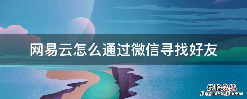 网易云如何寻找微信好友 网易云怎么通过微信寻找好友