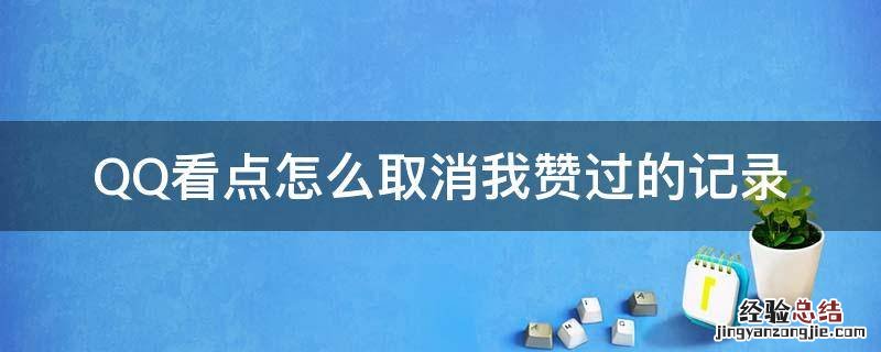 怎么删除QQ看点点赞记录 QQ看点怎么取消我赞过的记录