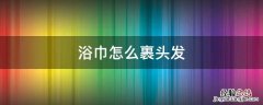 浴巾怎么裹头发好看 浴巾怎么裹头发