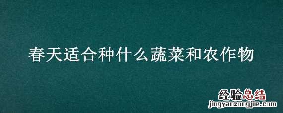 春天适合种什么蔬菜和农作物 春天适合种的植物和蔬菜