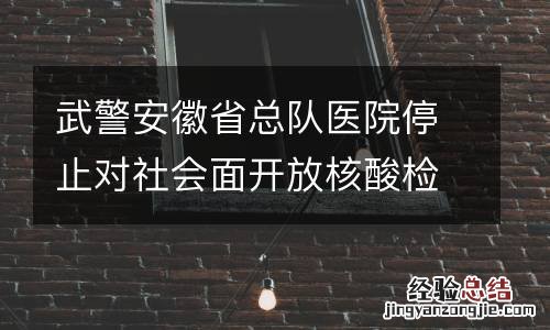 武警安徽省总队医院停止对社会面开放核酸检测
