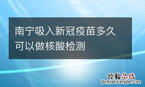 南宁吸入新冠疫苗多久可以做核酸检测
