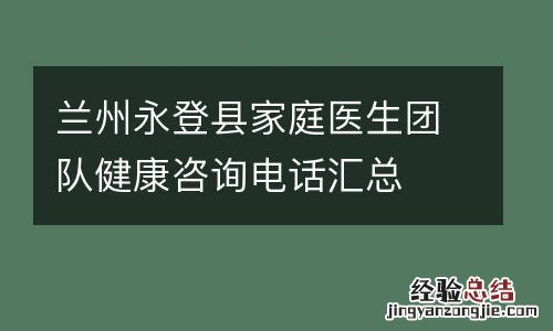 兰州永登县家庭医生团队健康咨询电话汇总