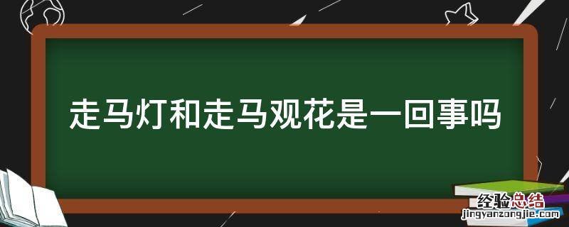 走马灯和走马观花是一回事吗 走马灯和走马观花是一回事吗是还是不是