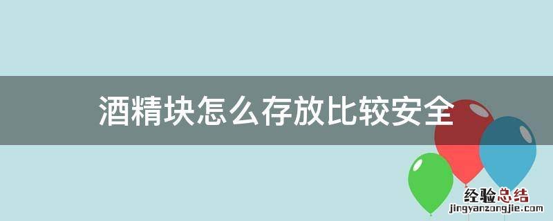 酒精块怎么存放比较安全 固体酒精块放在家安全吗