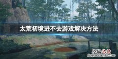 太荒初境怎么进去游戏 太荒初境怎么进去游戏界面