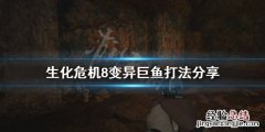 生化危机8变异巨鱼怎么打 生化危机8巨大怪鱼