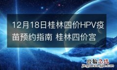 12月18日桂林四价HPV疫苗预约指南 桂林四价宫颈癌疫苗