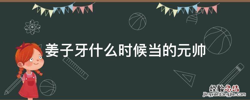 姜子牙什么时候当的元帅 姜子牙80多岁才当上三军总司令
