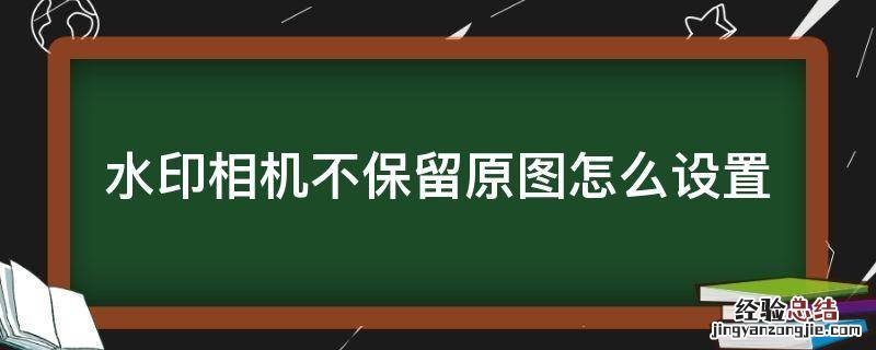 水印相机不保留原图怎么设置 水印相机没有原图怎么办