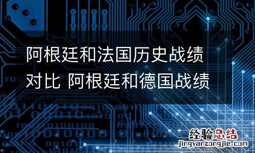 阿根廷和法国历史战绩对比 阿根廷和德国战绩