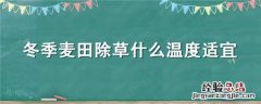 麦田冬季打什么除草剂什么温度合适 冬季麦田除草什么温度适宜