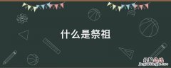 什么是祭祖 什么是祭祖仪式