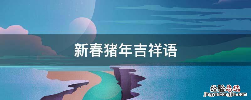 猪年吉祥话祝福语大全 新春猪年吉祥语