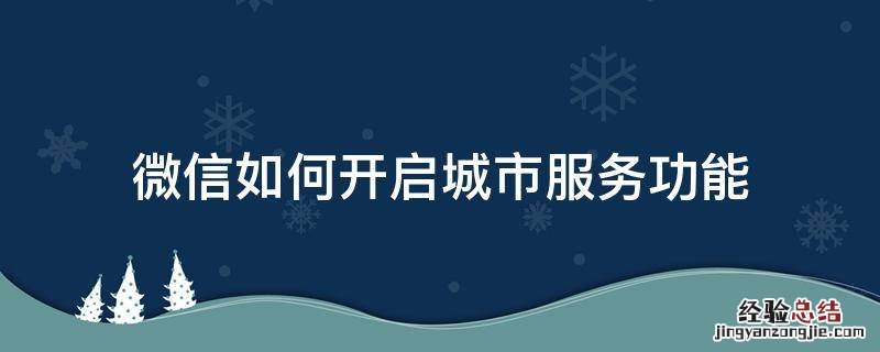 微信如何开启城市服务功能 微信里怎么打开城市服务