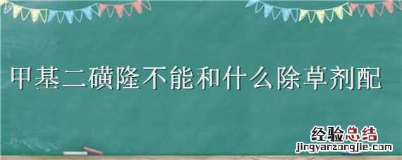甲基二磺隆可配伍的除草剂 甲基二磺隆不能和什么除草剂配