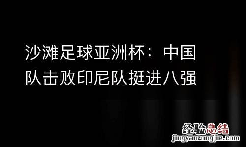 沙滩足球亚洲杯:中国队击败印尼队挺进八强