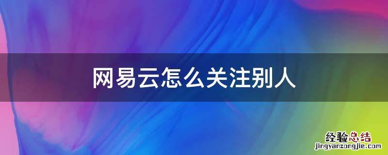 网易云怎么关注别人 网易云怎么关注别人?